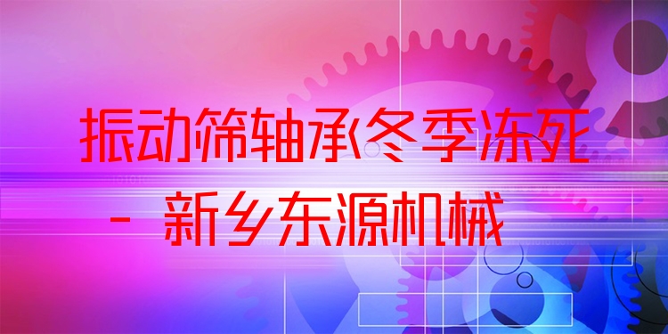 振動(dòng)篩軸承冬季凍死 - 新鄉(xiāng)東源機(jī)械
