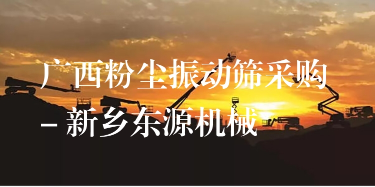 廣西粉塵振動(dòng)篩采購(gòu) - 新鄉(xiāng)東源機(jī)械