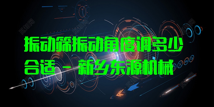 振動篩振動角度調(diào)多少合適 - 新鄉(xiāng)東源機械