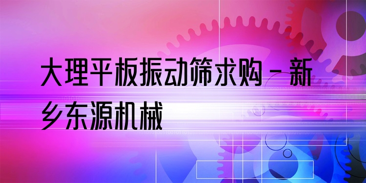 大理平板振動篩求購 - 新鄉(xiāng)東源機(jī)械