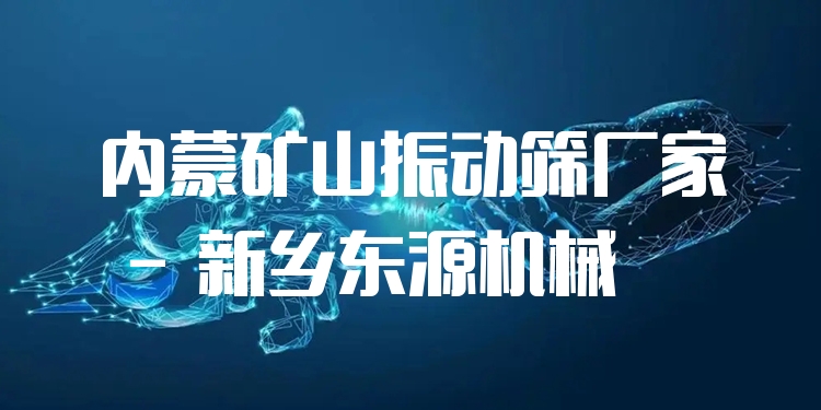 內(nèi)蒙礦山振動篩廠家 - 新鄉(xiāng)東源機械