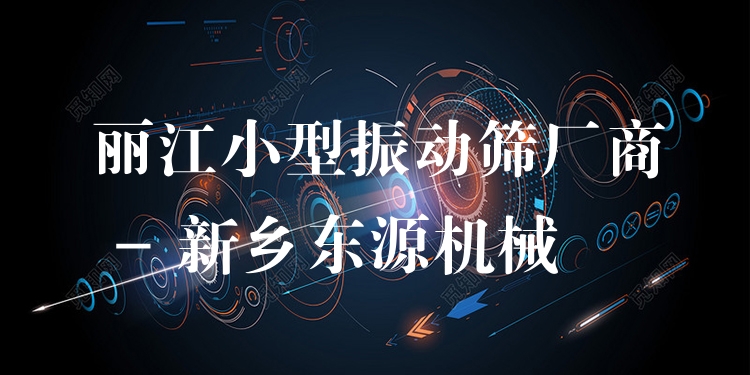 麗江小型振動篩廠商 - 新鄉(xiāng)東源機械