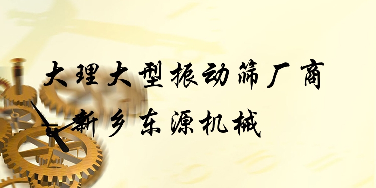 大理大型振動篩廠商 - 新鄉(xiāng)東源機械