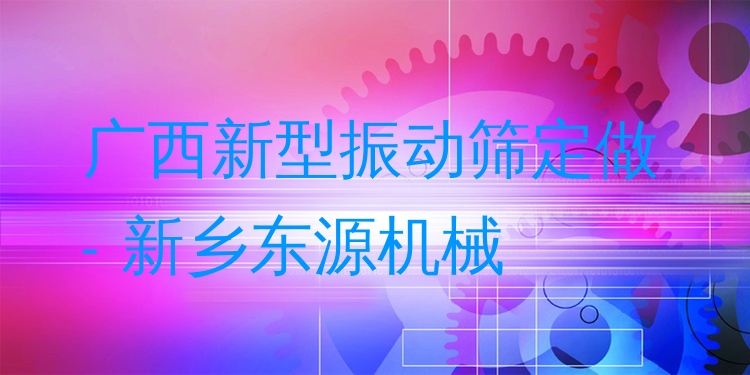 廣西新型振動篩定做 - 新鄉(xiāng)東源機械