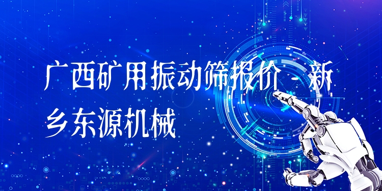 廣西礦用振動篩報價 - 新鄉(xiāng)東源機械