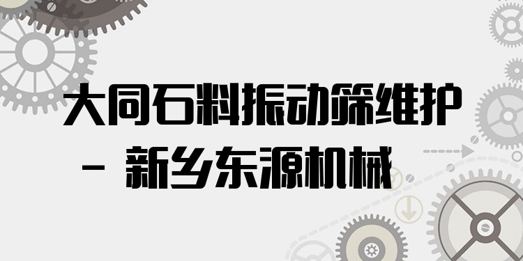 大同石料振動篩維護(hù) - 新鄉(xiāng)東源機(jī)械