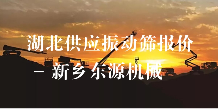 湖北供應(yīng)振動篩報價 - 新鄉(xiāng)東源機械