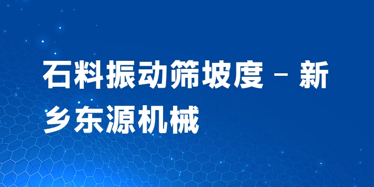 石料振動篩坡度 - 新鄉(xiāng)東源機(jī)械