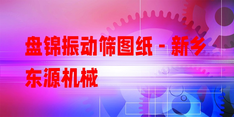 盤錦振動篩圖紙 - 新鄉(xiāng)東源機械