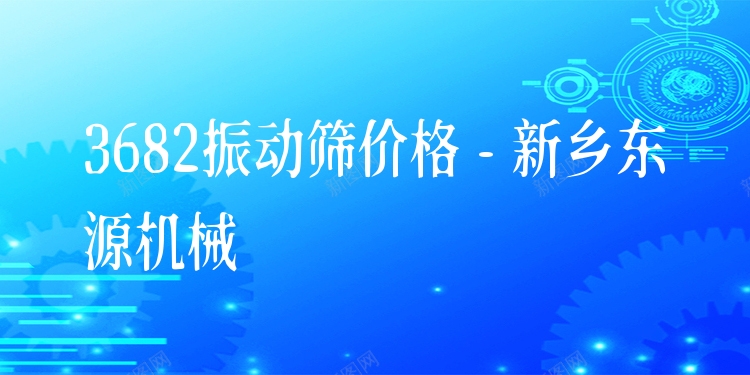 3682振動篩價(jià)格 - 新鄉(xiāng)東源機(jī)械