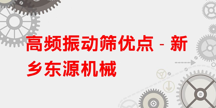 高頻振動篩優(yōu)點 - 新鄉(xiāng)東源機(jī)械