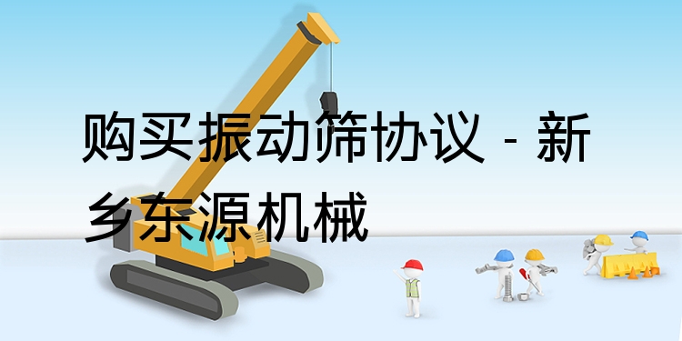 購買振動篩協(xié)議 - 新鄉(xiāng)東源機(jī)械